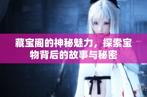 藏宝阁的神秘魅力，探索宝物背后的故事与秘密