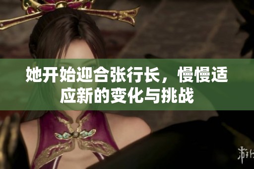 她开始迎合张行长，慢慢适应新的变化与挑战