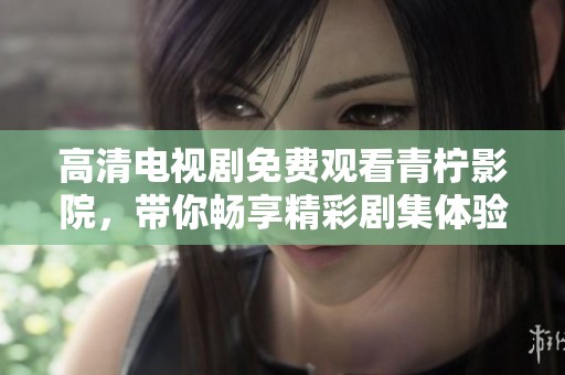 高清电视剧免费观看青柠影院，带你畅享精彩剧集体验