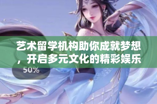 艺术留学机构助你成就梦想，开启多元文化的精彩娱乐之旅