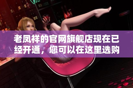 老凤祥的官网旗舰店现在已经开通，您可以在这里选购优质产品。