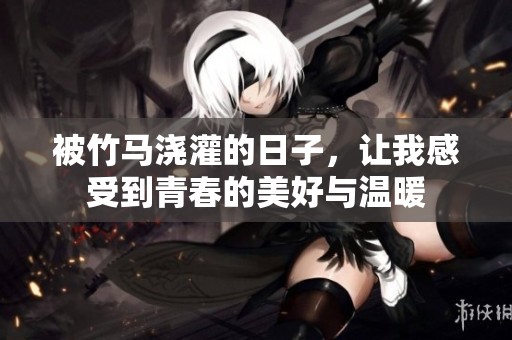 被竹马浇灌的日子，让我感受到青春的美好与温暖