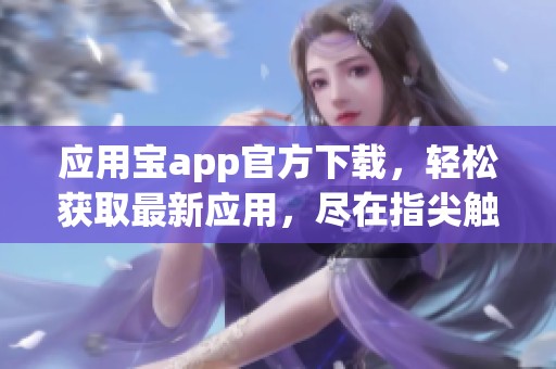 应用宝app官方下载，轻松获取最新应用，尽在指尖触碰之间
