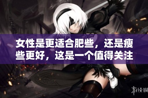 女性是更适合肥些，还是瘦些更好，这是一个值得关注的问题