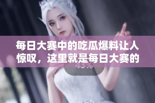 每日大赛中的吃瓜爆料让人惊叹，这里就是每日大赛的聚集地