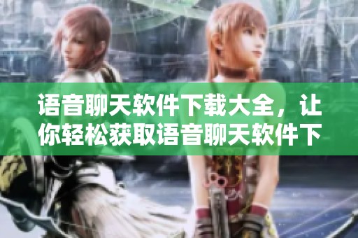 语音聊天软件下载大全，让你轻松获取语音聊天软件下载庞大的资源