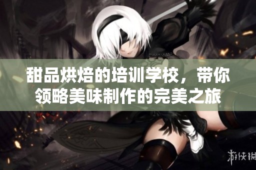 甜品烘焙的培训学校，带你领略美味制作的完美之旅