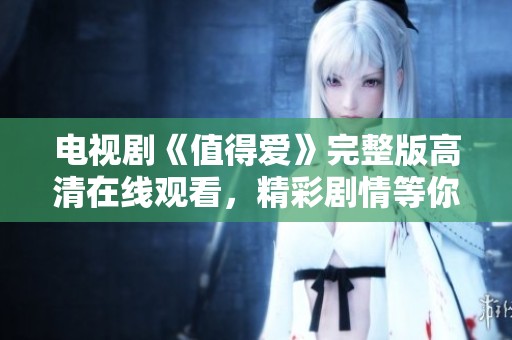 电视剧《值得爱》完整版高清在线观看，精彩剧情等你来探索！