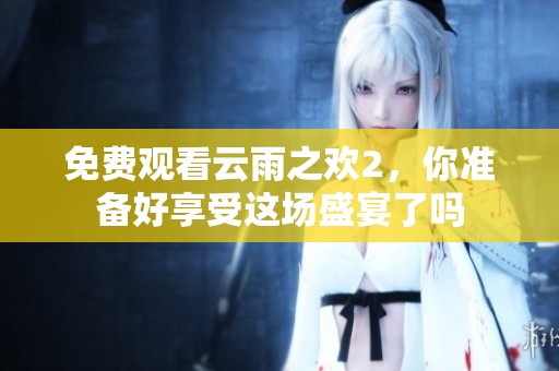 免费观看云雨之欢2，你准备好享受这场盛宴了吗