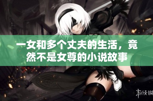 一女和多个丈夫的生活，竟然不是女尊的小说故事
