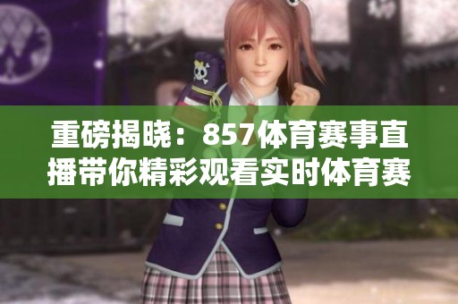 重磅揭晓：857**赛事直播带你精彩观看实时**赛事！