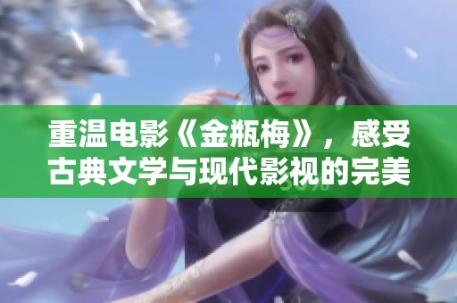 重温电影《金瓶梅》，感受古典文学与现代影视的完美结合