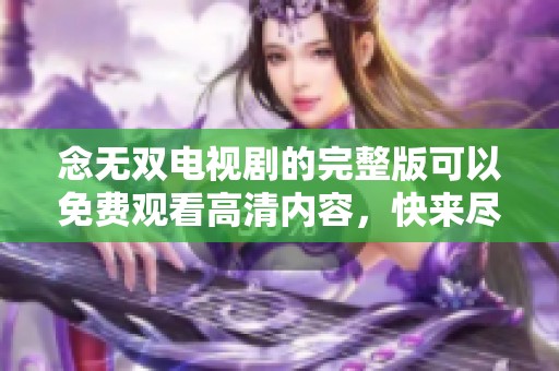 念无双电视剧的完整版可以免费观看高清内容，快来尽情享受吧！