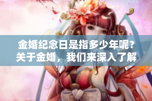 金婚纪念日是指多少年呢？关于金婚，我们来深入了解一下。