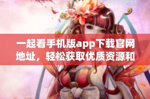 一起看手机版app下载官网地址，轻松获取优质资源和精彩内容！