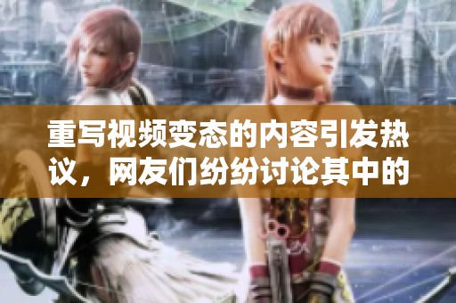 重写视频变态的内容引发热议，网友们纷纷讨论其中的原因和影响