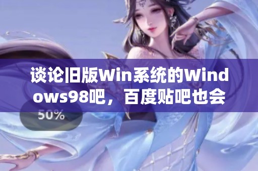 谈论旧版Win系统的Windows98吧，百度贴吧也会穿插新版系统的怀旧话题