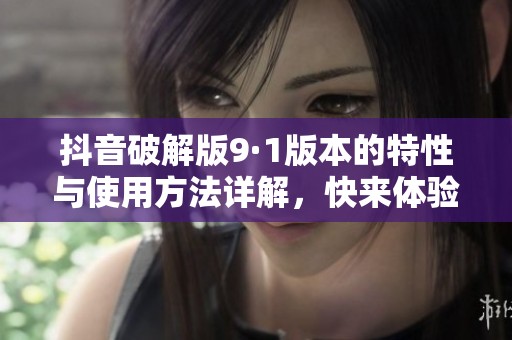 抖音破解版9·1版本的特性与使用方法详解，快来体验全新乐趣吧