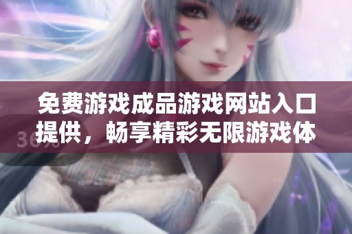 免费游戏成品游戏网站入口提供，畅享精彩无限游戏体验等你来试