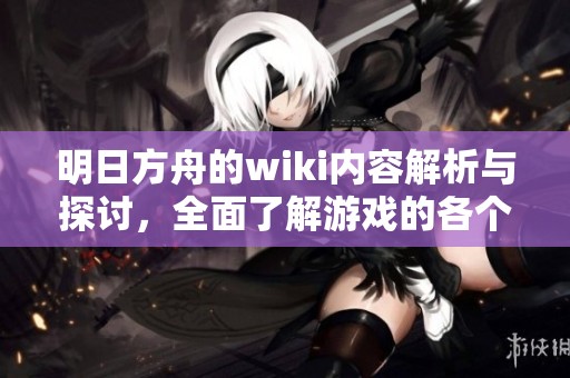 明日方舟的wiki内容解析与探讨，全面了解游戏的各个方面