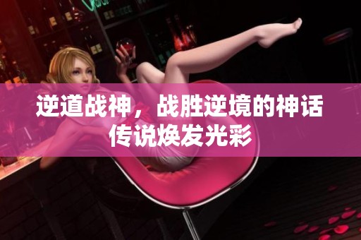 逆道战神，战胜逆境的神话传说焕发光彩