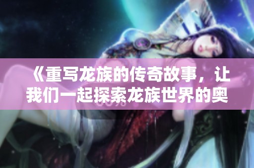 《重写龙族的传奇故事，让我们一起探索龙族世界的奥秘》