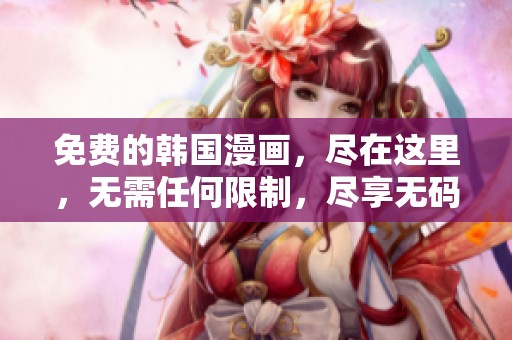 免费的韩国漫画，尽在这里，无需任何限制，尽享**内容！