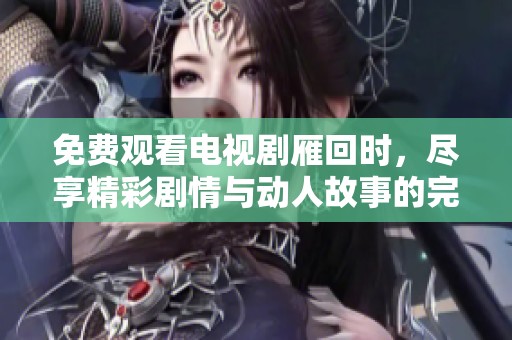 免费观看电视剧雁回时，尽享精彩剧情与动人故事的完美体验