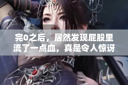 完0之后，居然发现屁股里流了一点血，真是令人惊讶的事情。