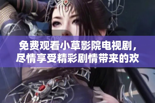 免费观看小草影院电视剧，尽情享受精彩剧情带来的欢愉体验
