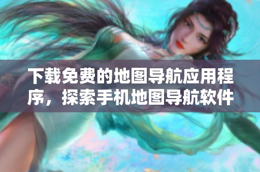 下载免费的地图导航应用程序，探索手机地图导航软件大全和好用推荐