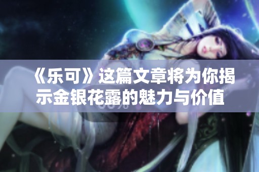 《乐可》这篇文章将为你揭示金银花露的魅力与价值