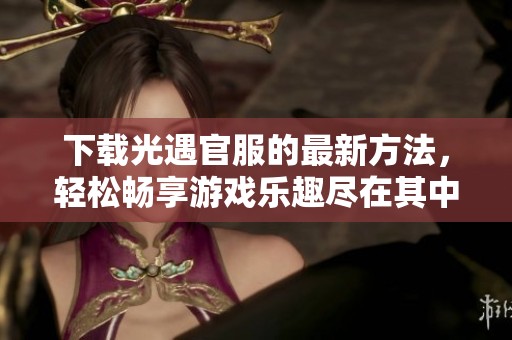 下载光遇官服的最新方法，轻松畅享游戏乐趣尽在其中
