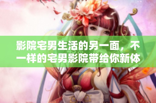 影院宅男生活的另一面，不一样的宅男影院带给你新体验
