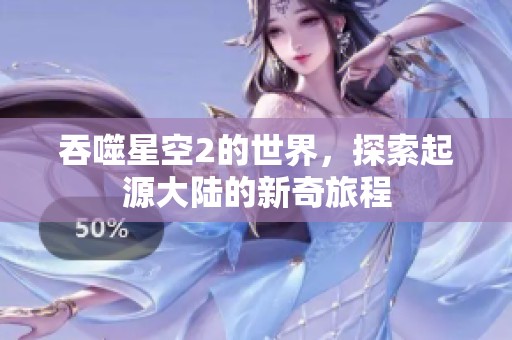 吞噬星空2的世界，探索起源大陆的新奇旅程
