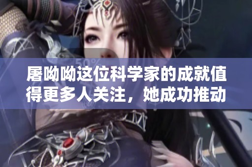 屠呦呦这位科学家的成就值得更多人关注，她成功推动了药物研究的进展