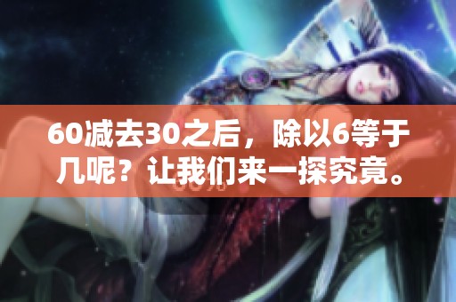 60减去30之后，除以6等于几呢？让我们来一探究竟。