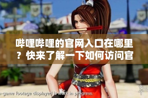 哔哩哔哩的官网入口在哪里？快来了解一下如何访问官网入口吧！
