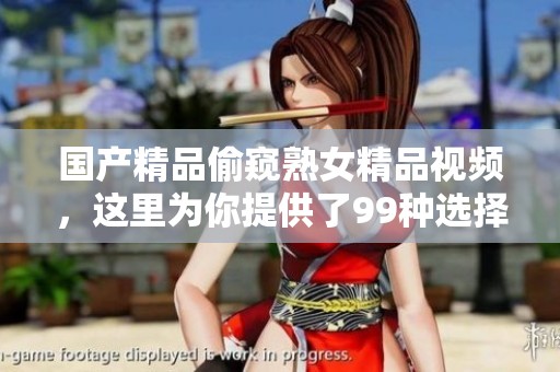 ****偷窥熟女精品视频，这里为你提供了99种选择和观看体验。