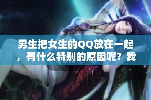 男生把女生的QQ放在一起，有什么特别的原因呢？我们来探讨一下这种情况。