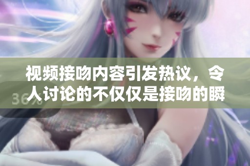 视频接吻内容引发热议，令人讨论的不仅仅是接吻的瞬间