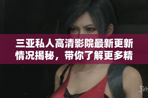 三亚私人高清影院最新更新情况揭秘，带你了解更多精彩内容与动向