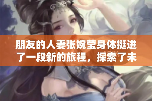 朋友的人妻张婉莹身体挺进了一段新的旅程，探索了未知的边界