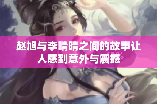 赵旭与李晴晴之间的故事让人感到意外与震撼