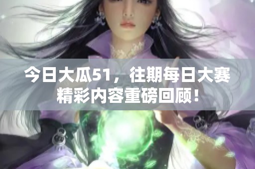 今日大瓜51，往期每日大赛精彩内容重磅回顾！