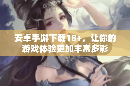 安卓手游下载18+，让你的游戏体验更加丰富多彩