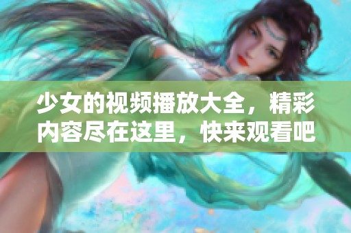 少女的视频播放大全，精彩内容尽在这里，快来观看吧！