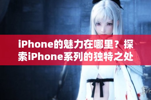 iPhone的魅力在哪里？探索iPhone系列的独特之处与最新功能。