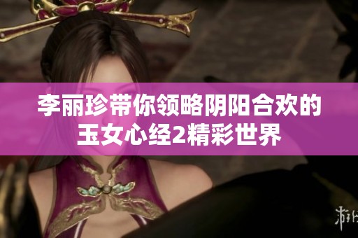 李丽珍带你领略阴阳合欢的玉女心经2精彩世界