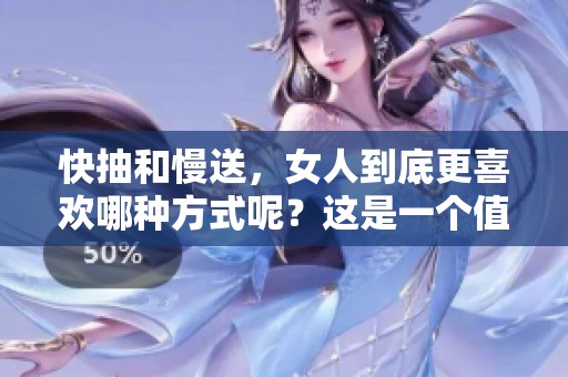 快抽和慢送，女人到底更喜欢哪种方式呢？这是一个值得探讨的话题。